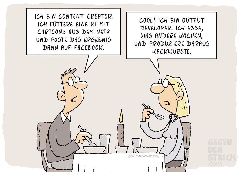 Er: Ich bin Content Creator. Ich füttere eine KI mit Cartoons aus dem Netz und poste das Ergebnis.

Sie: Ich bin output developer. Ich esse, was andere kochen und produziere daraus Kackwürste.